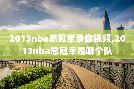 2013nba总冠军录像视频,2013nba总冠军是哪个队