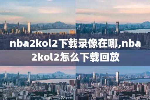 nba2kol2下载录像在哪,nba2kol2怎么下载回放