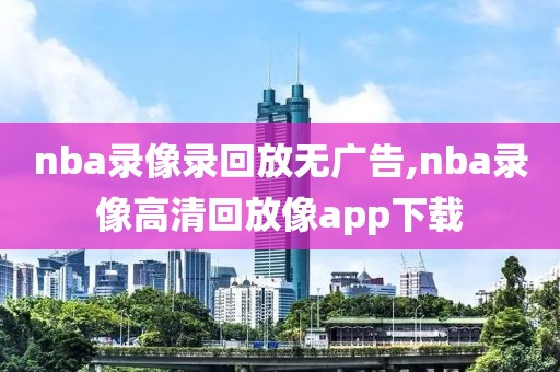 nba录像录回放无广告,nba录像高清回放像app下载