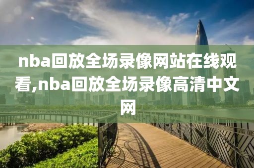 nba回放全场录像网站在线观看,nba回放全场录像高清中文网