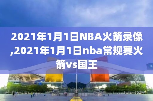 2021年1月1日NBA火箭录像,2021年1月1日nba常规赛火箭vs国王