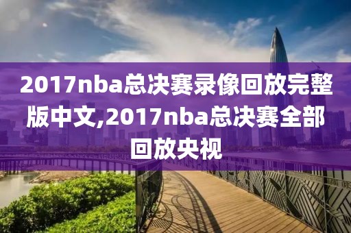 2017nba总决赛录像回放完整版中文,2017nba总决赛全部回放央视