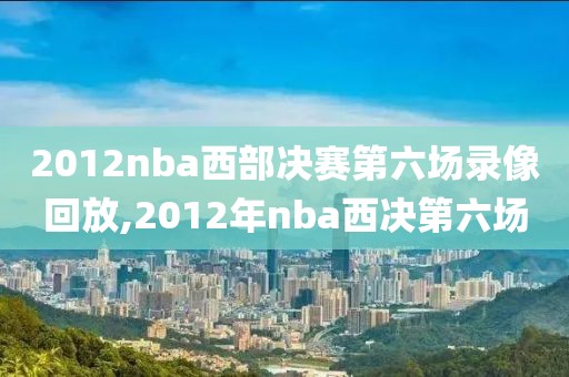 2012nba西部决赛第六场录像回放,2012年nba西决第六场