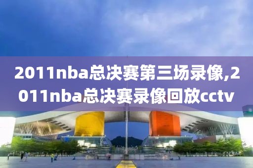 2011nba总决赛第三场录像,2011nba总决赛录像回放cctv