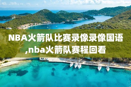 NBA火箭队比赛录像录像国语,nba火箭队赛程回看