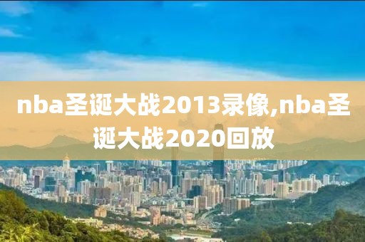 nba圣诞大战2013录像,nba圣诞大战2020回放
