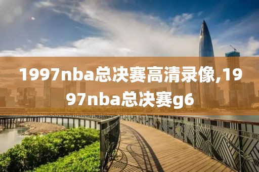 1997nba总决赛高清录像,1997nba总决赛g6