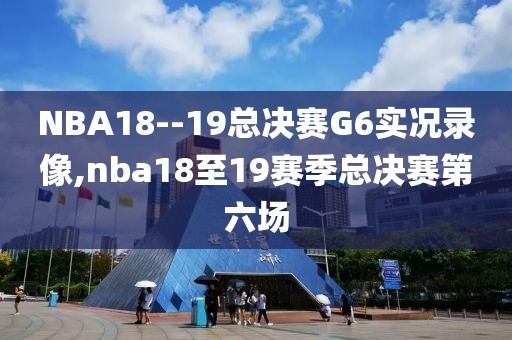 NBA18--19总决赛G6实况录像,nba18至19赛季总决赛第六场
