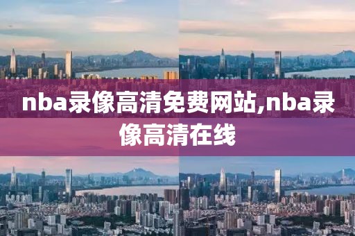 nba录像高清免费网站,nba录像高清在线