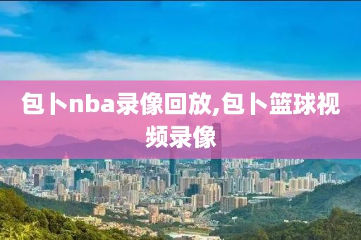 包卜nba录像回放,包卜篮球视频录像