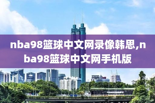 nba98篮球中文网录像韩思,nba98篮球中文网手机版