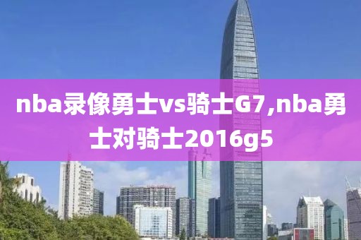 nba录像勇士vs骑士G7,nba勇士对骑士2016g5