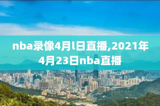 nba录像4月l日直播,2021年4月23日nba直播