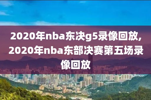 2020年nba东决g5录像回放,2020年nba东部决赛第五场录像回放