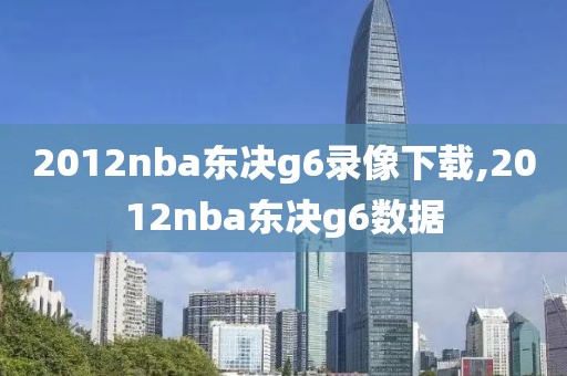 2012nba东决g6录像下载,2012nba东决g6数据