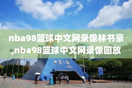 nba98篮球中文网录像林书豪,nba98篮球中文网录像回放