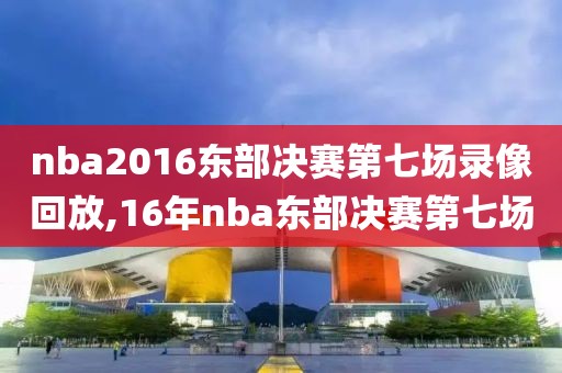 nba2016东部决赛第七场录像回放,16年nba东部决赛第七场