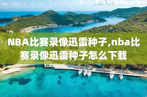 NBA比赛录像迅雷种子,nba比赛录像迅雷种子怎么下载