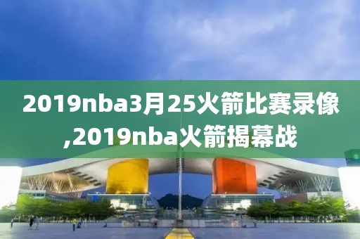 2019nba3月25火箭比赛录像,2019nba火箭揭幕战
