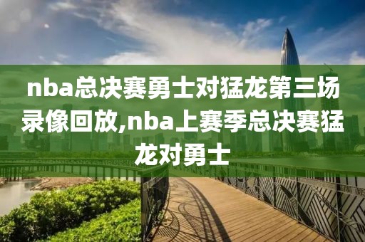 nba总决赛勇士对猛龙第三场录像回放,nba上赛季总决赛猛龙对勇士