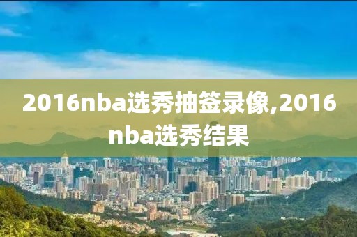 2016nba选秀抽签录像,2016nba选秀结果