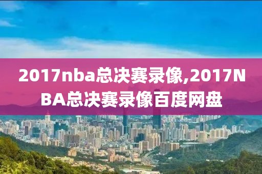 2017nba总决赛录像,2017NBA总决赛录像百度网盘