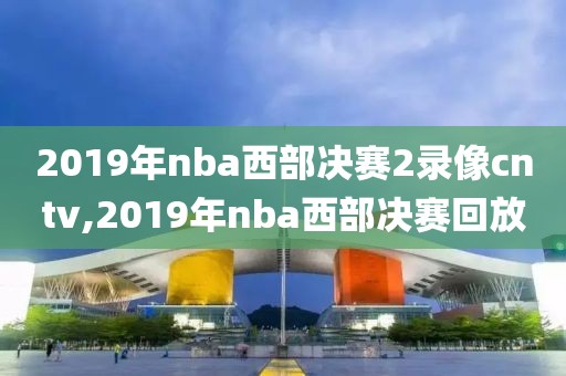 2019年nba西部决赛2录像cntv,2019年nba西部决赛回放