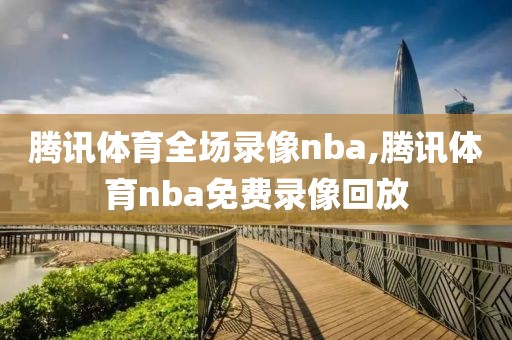 腾讯体育全场录像nba,腾讯体育nba免费录像回放