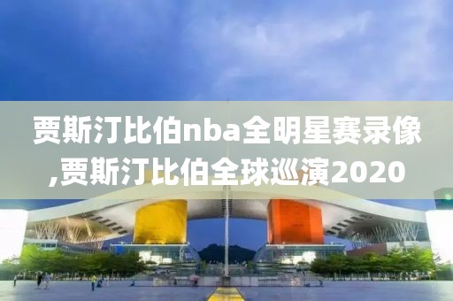 贾斯汀比伯nba全明星赛录像,贾斯汀比伯全球巡演2020
