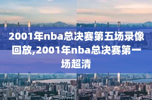 2001年nba总决赛第五场录像回放,2001年nba总决赛第一场超清