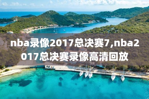 nba录像2017总决赛7,nba2017总决赛录像高清回放