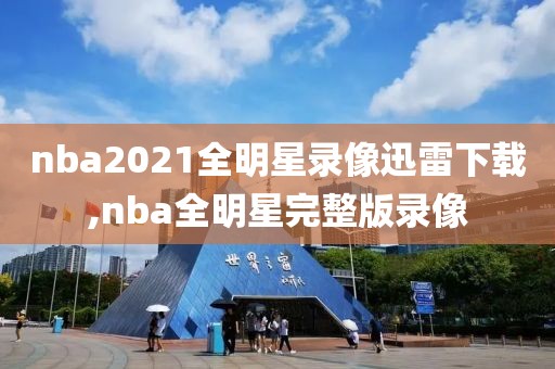 nba2021全明星录像迅雷下载,nba全明星完整版录像