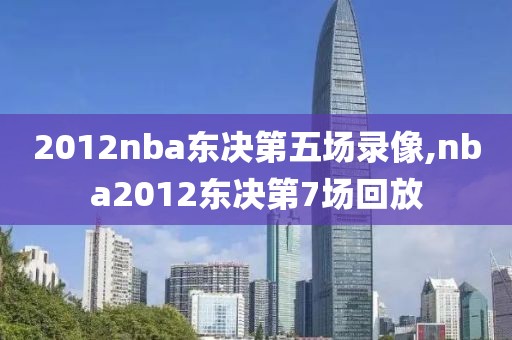 2012nba东决第五场录像,nba2012东决第7场回放