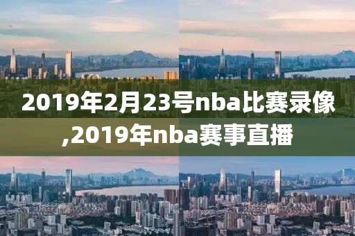 2019年2月23号nba比赛录像,2019年nba赛事直播
