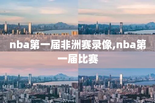 nba第一届非洲赛录像,nba第一届比赛