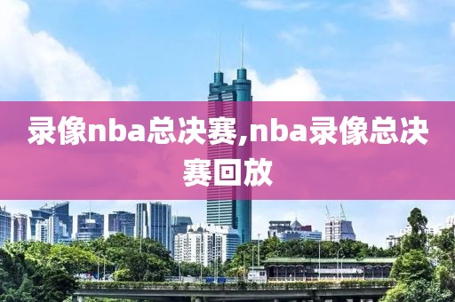 录像nba总决赛,nba录像总决赛回放