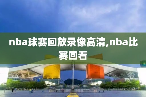 nba球赛回放录像高清,nba比赛回看
