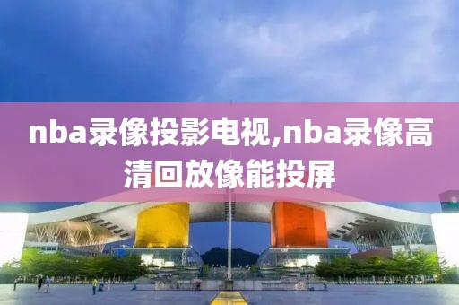 nba录像投影电视,nba录像高清回放像能投屏