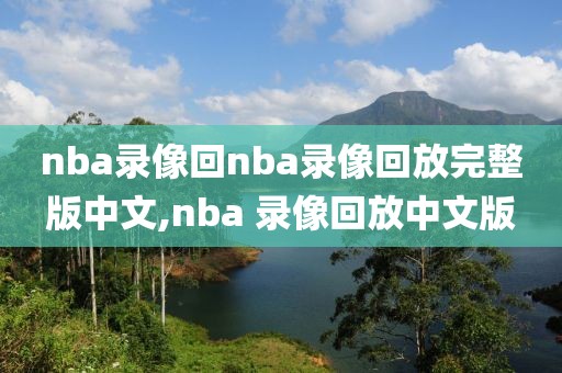 nba录像回nba录像回放完整版中文,nba 录像回放中文版