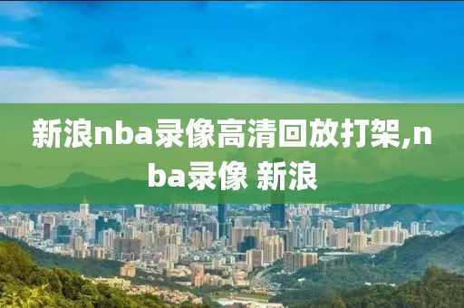 新浪nba录像高清回放打架,nba录像 新浪
