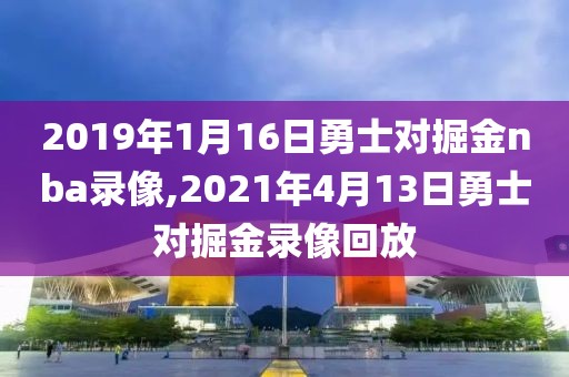 2019年1月16日勇士对掘金nba录像,2021年4月13日勇士对掘金录像回放