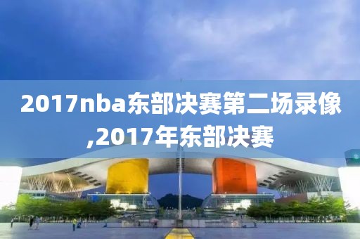 2017nba东部决赛第二场录像,2017年东部决赛