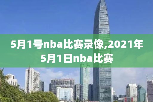 5月1号nba比赛录像,2021年5月1日nba比赛