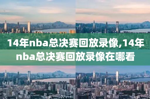 14年nba总决赛回放录像,14年nba总决赛回放录像在哪看