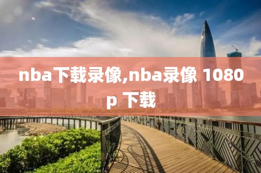 nba下载录像,nba录像 1080p 下载
