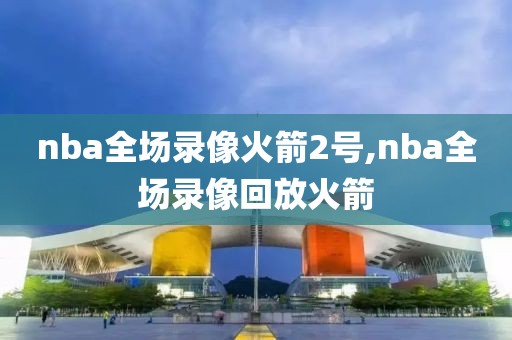 nba全场录像火箭2号,nba全场录像回放火箭