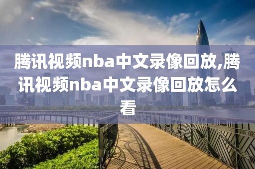 腾讯视频nba中文录像回放,腾讯视频nba中文录像回放怎么看