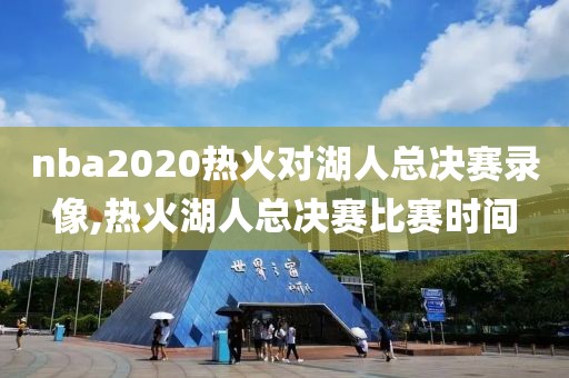 nba2020热火对湖人总决赛录像,热火湖人总决赛比赛时间