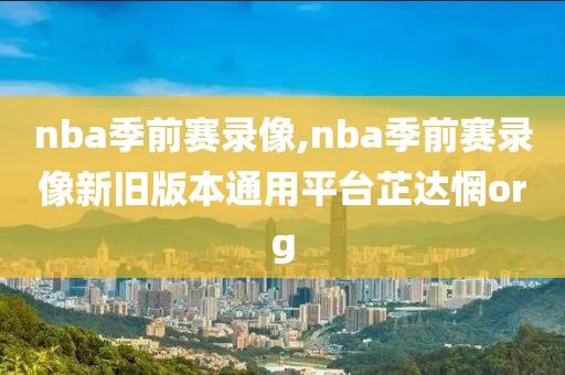 nba季前赛录像,nba季前赛录像新旧版本通用平台芷达惘org