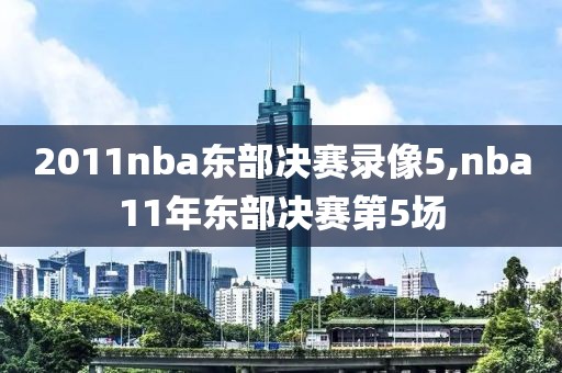 2011nba东部决赛录像5,nba11年东部决赛第5场
